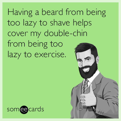 Having a beard from being too lazy to shave helps cover my double-chin from being too lazy to exercise.