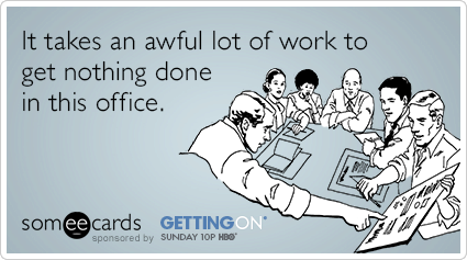 It takes an awful lot of work to get nothing done in this office.