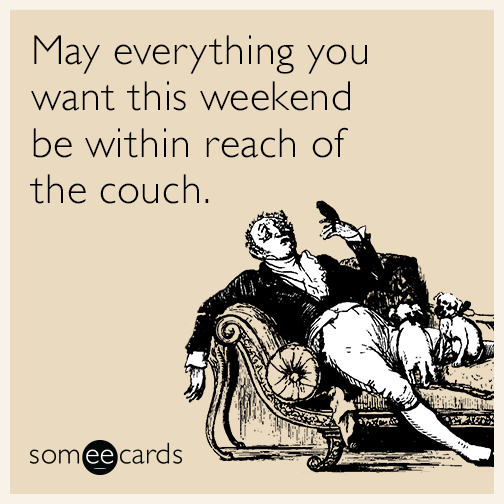May everything you want this weekend be within reach of the couch.