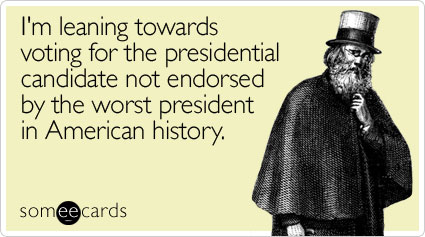 I'm leaning towards voting for the presidential candidate not endorsed by the worst president in American history