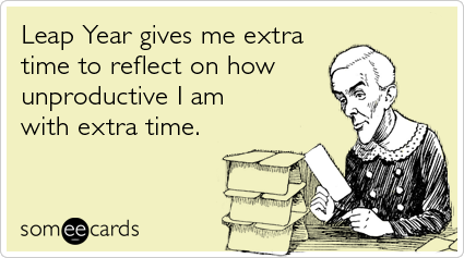 Leap Year gives me extra time to reflect on how unproductive I am with extra time