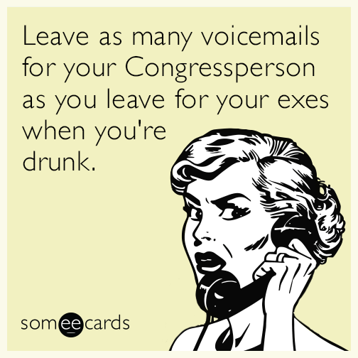 Leave as many voicemails for your Congressperson as you leave for your exes when you're drunk.