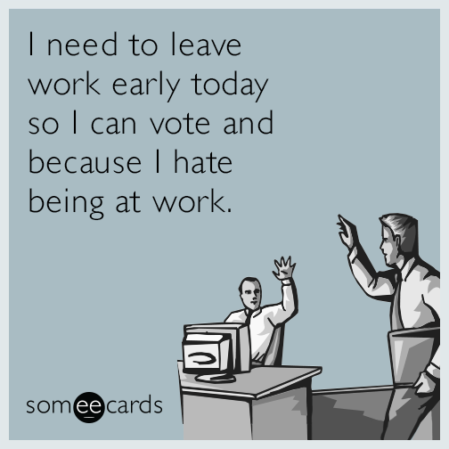I need to leave work early today so I can vote and because I hate being at work.