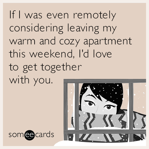 If I was even remotely considering leaving my warm and cozy apartment this weekend, I'd love to get together with you.