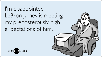 I'm disappointed LeBron James is meeting my preposterously high expectations of him.