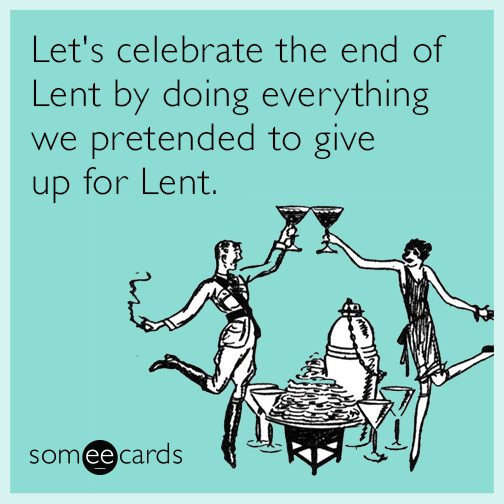 Let's celebrate the end of Lent by doing everything we pretended to give up for Lent