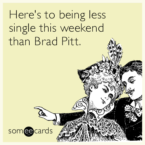 Here's to being less single this weekend than Brad Pitt.