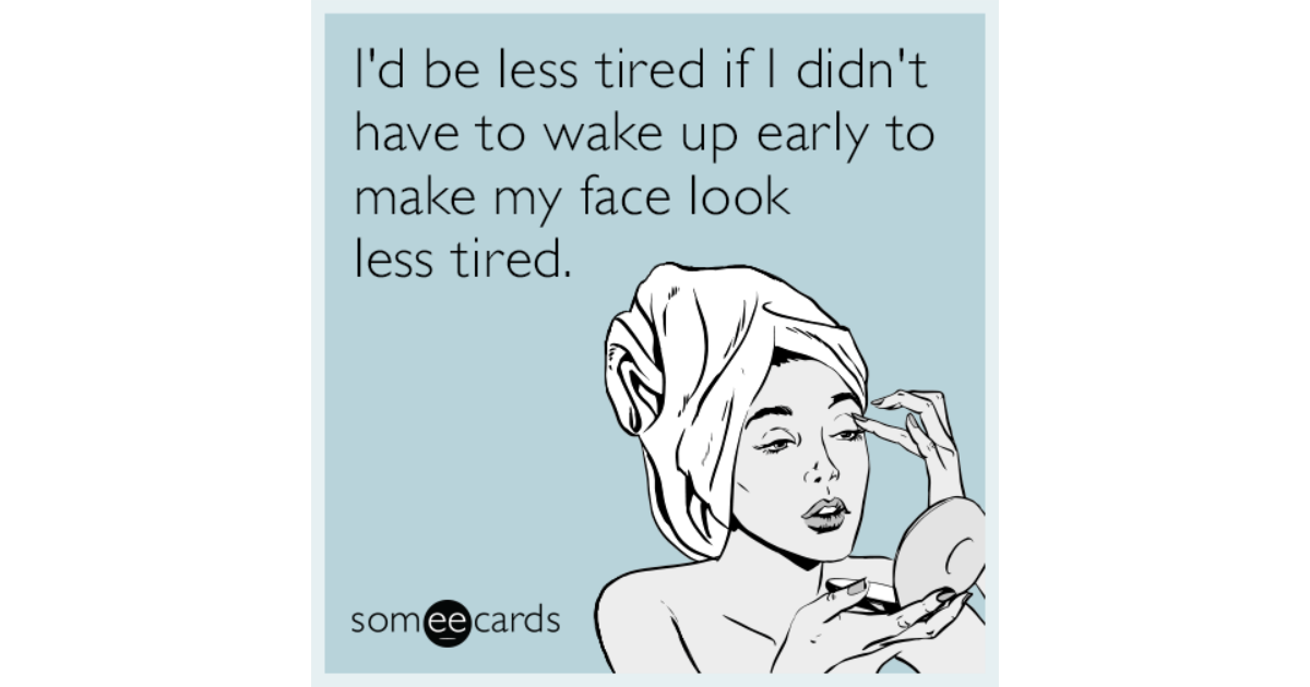 I'd Be Less Tired If I Didn't Have To Wake Up Early To Make My Face ...