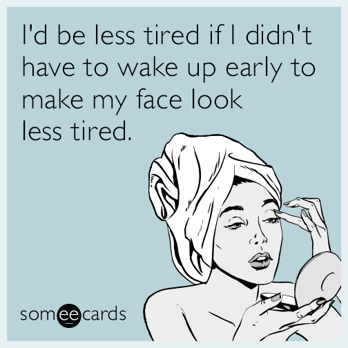 I'd be less tired if I didn't have to wake up early to make my face look less tired.