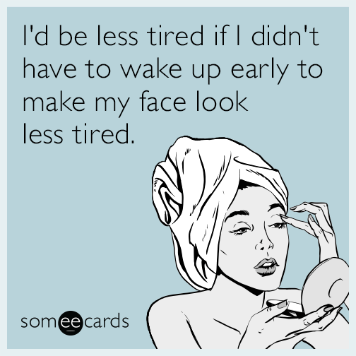 I d Be Less Tired If I Didn t Have To Wake Up Early To Make My Face 