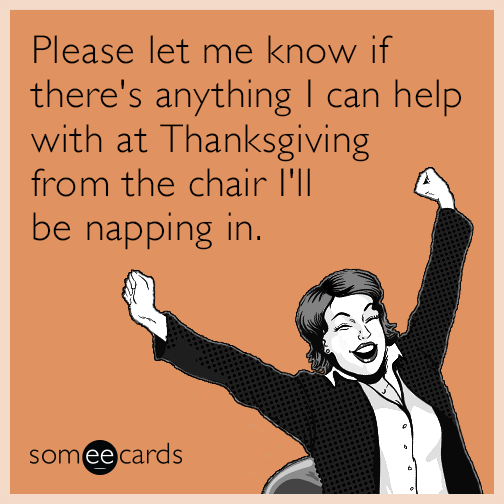 Please let me know if there's anything I can help with at Thanksgiving from the chair I'll be napping in.
