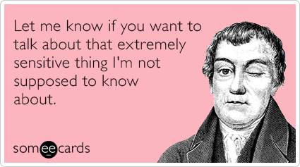 Let me know if you want to talk about that extremely sensitive thing I'm not supposed to know about.