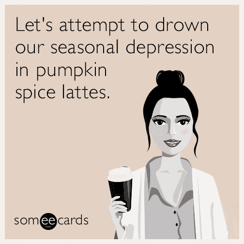 Let's attempt to drown our seasonal depression in pumpkin spice lattes.