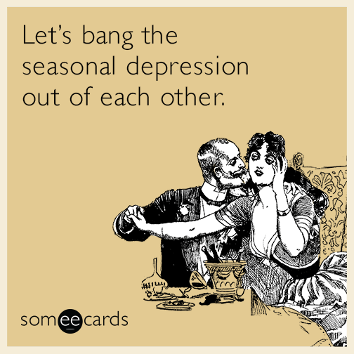 Let’s bang the seasonal depression out of each other.