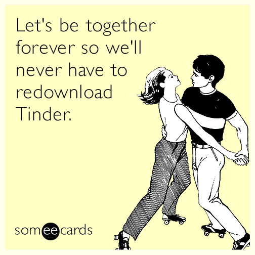 Let's be together forever so we'll never have to redownload Tinder.