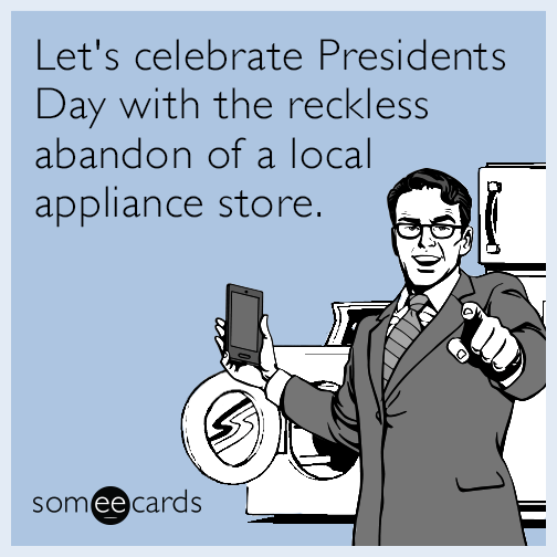 Let's celebrate Presidents Day with the reckless abandon of a local appliance store.