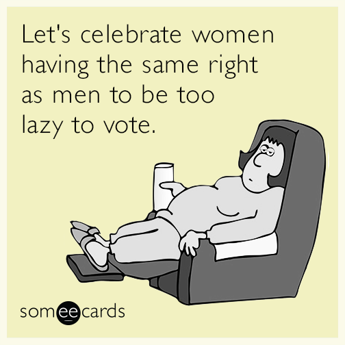 Let's celebrate women having the same right as men to be too lazy to vote.