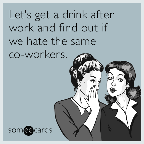 Let's get a drink after work and find out if we hate the same co-workers.