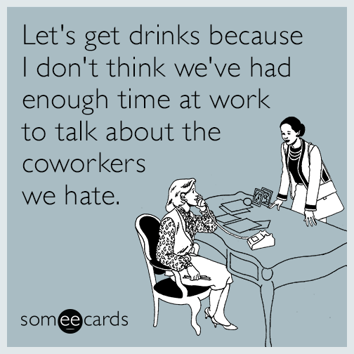 Let's get drinks because I don't think we've had enough time at work to talk about the coworkers we hate.