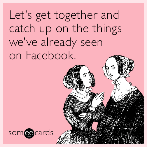 Let's get together and catch up on the things we've already seen on Facebook.