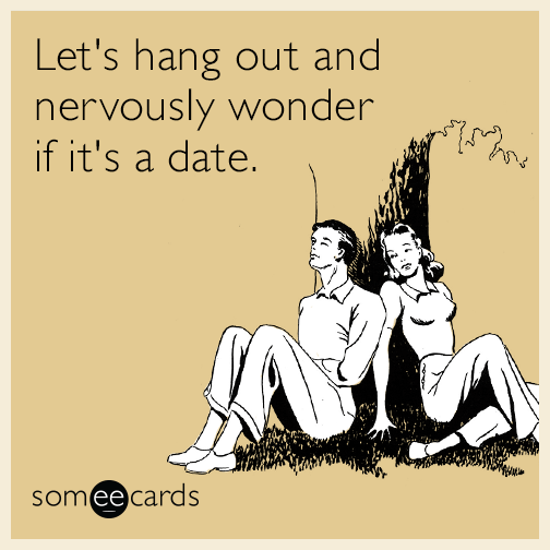 Let's hang out and nervously wonder if it's a date.