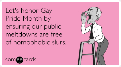 Let's honor Gay Pride Month by ensuring our public meltdowns are free of homophobic slurs.