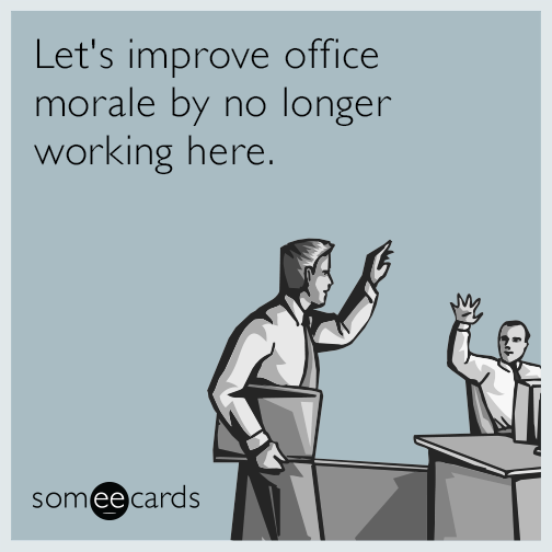 Let's improve office morale by no longer working here.