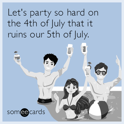 Let's party so hard on the 4th of July that it ruins our 5th of July.