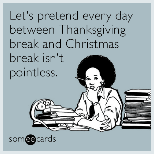 Let's pretend every day between Thanksgiving break and Christmas break isn't pointless.