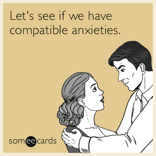 Let's see if we have compatible anxieties.