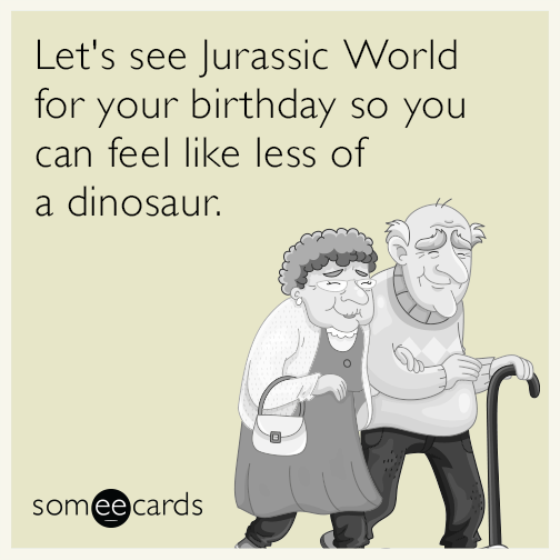 Let's see Jurassic World for your birthday so you can feel like less of a dinosaur.