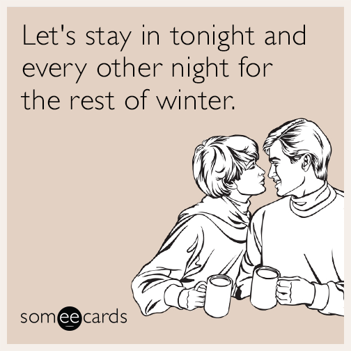 Let's stay in tonight and every other night for the rest of winter.