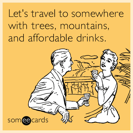 Let's travel to somewhere with trees, mountains, and affordable drinks.