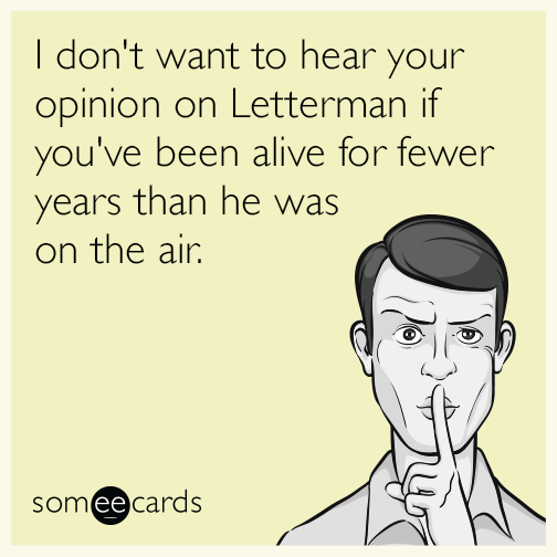 I don't want to hear your opinion on Letterman if you've been alive for fewer years than he was on the air.