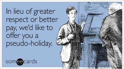 In lieu of greater respect or better pay, we'd like to offer you a pseudo-holiday