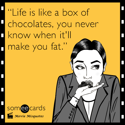 "Life is like a box of chocolates, you never know when it'll make you fat."
