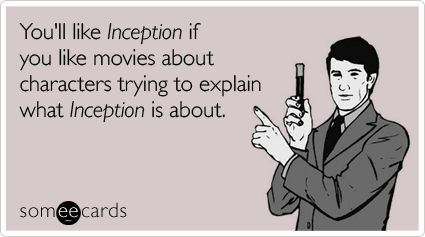 You'll like Inception if you like movies about characters trying to explain what Inception is about
