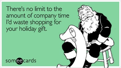 There's no limit to the amount of company time I'd waste shopping for your holiday gift