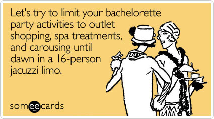 Let's try to limit your bachelorette party activities to outlet shopping, spa treatments, and carousing until dawn in a 16-person jacuzzi limo
