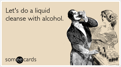 Let's do a liquid cleanse with alcohol.