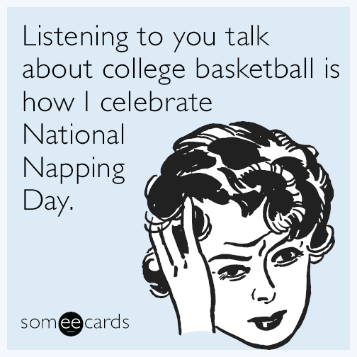 Listening to you talk about college basketball is how I celebrate National Napping Day.