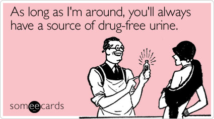 As long as I'm around, you'll always have a source of drug-free urine