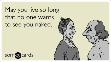 May you live so long that no one wants to see you naked.