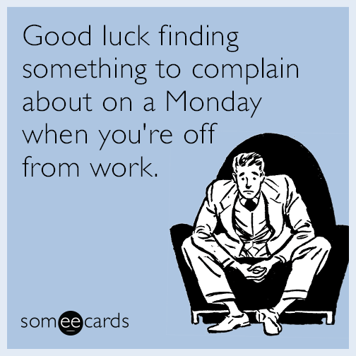 Good luck finding something to complain about on a Monday when you're off from work.