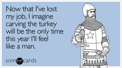 Now that I've lost my job, I imagine carving the turkey will be the only time this year I'll feel like a man