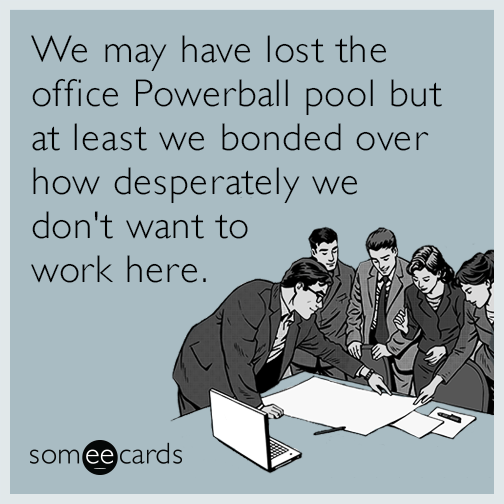 We may have lost the office Powerball pool but at least we bonded over how desperately we don't want to work here.