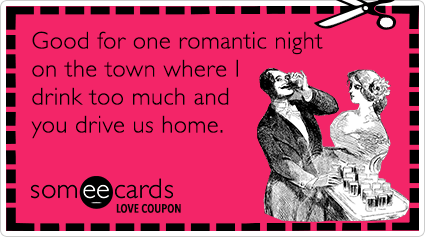 someecards.com - Love Coupon: Good for one romantic night on the town where I'll drink too much and you'll drive us home.