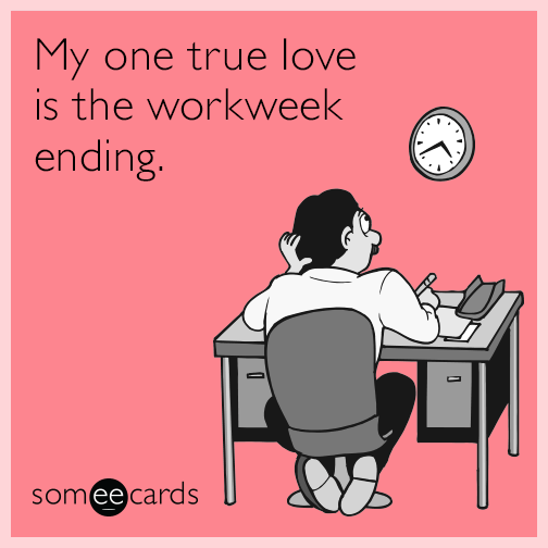 My one true love is the workweek ending.