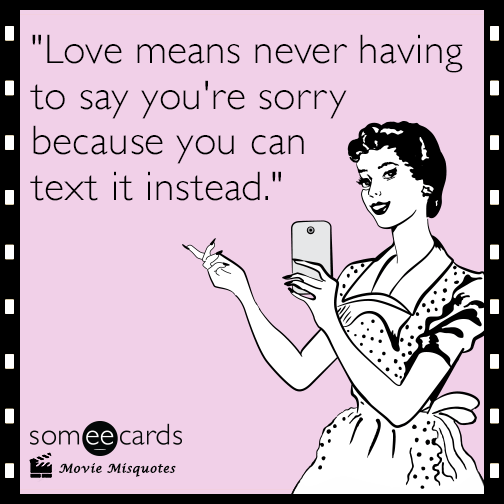 Love means never having to say you're sorry because you can text it instead.