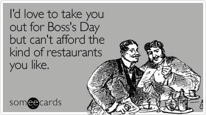 I'd love to take you out for Boss's Day but can't afford the kind of restaurants you like